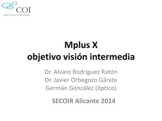 Mplus X
objetivo visión intermedia
Dr. Alvaro Rodríguez Ratón
Dr. Javier Orbegozo Gárate
Germán González (óptico)
SECOIR Alicante 2014
 