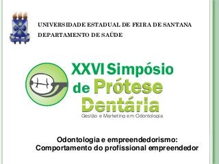 UNIVERSIDADE ESTADUAL DE FEIRA DE SANTANA
DEPARTAMENTO DE SAÚDE




         XXVI Simpósio
         de Prótese
           Dentária
           Gestão e Marketing em Odontologia



    Odontologia e empreendedorismo:
Comportamento do profissional empreendedor
 