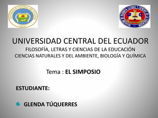 UNIVERSIDAD CENTRAL DEL ECUADOR
FILOSOFÍA, LETRAS Y CIENCIAS DE LA EDUCACIÓN
CIENCIAS NATURALES Y DEL AMBIENTE, BIOLOGÍA Y QUÍMICA
Tema : EL SIMPOSIO
ESTUDIANTE:
GLENDA TÚQUERRES
 