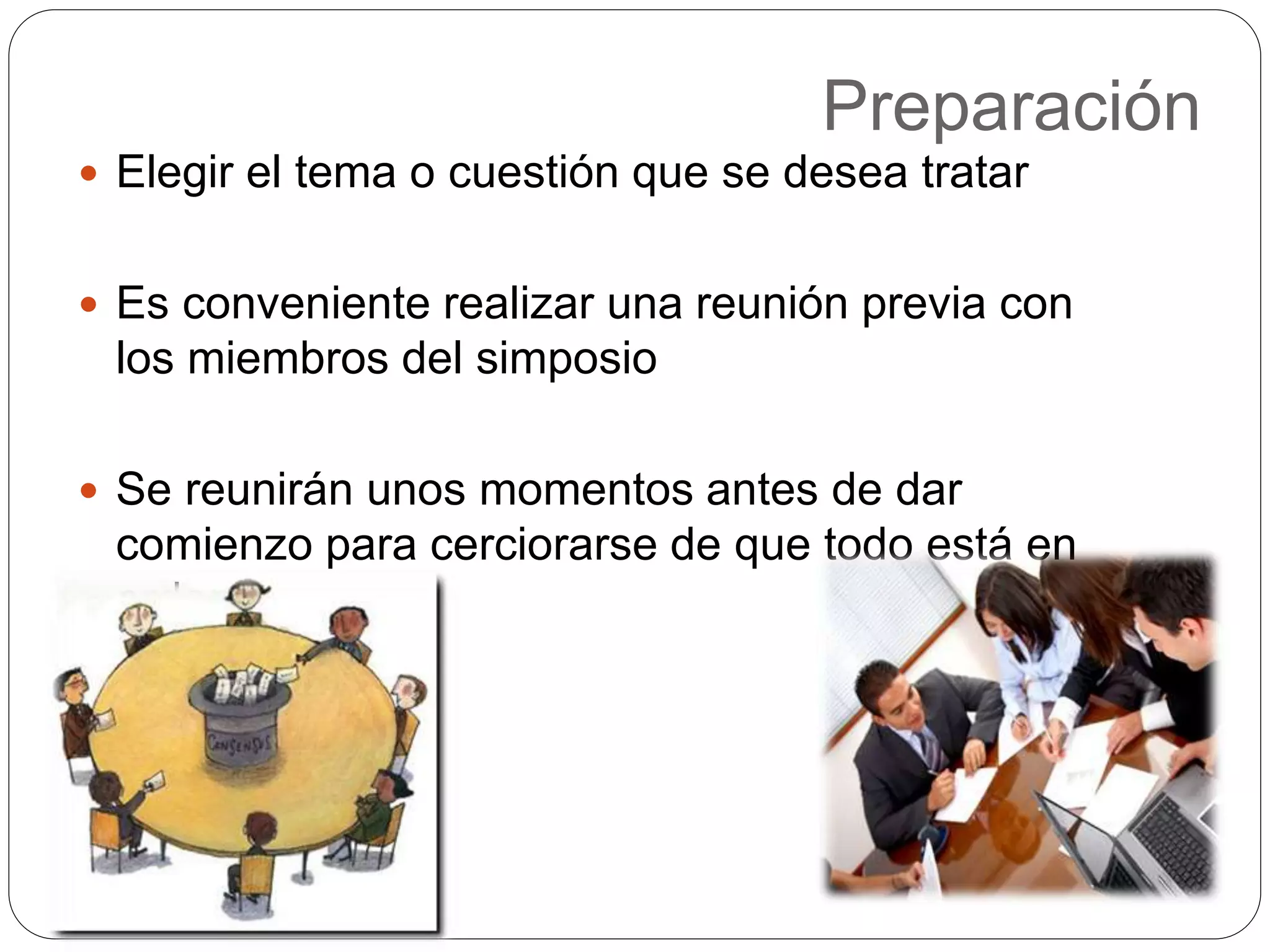 Preparación
Elegir el tema o cuestión que se desea tratar
Es conveniente realizar una reunión previa con
los miembros del simposio
Se reunirán unos momentos antes de dar
comienzo para cerciorarse de que todo está en
orden