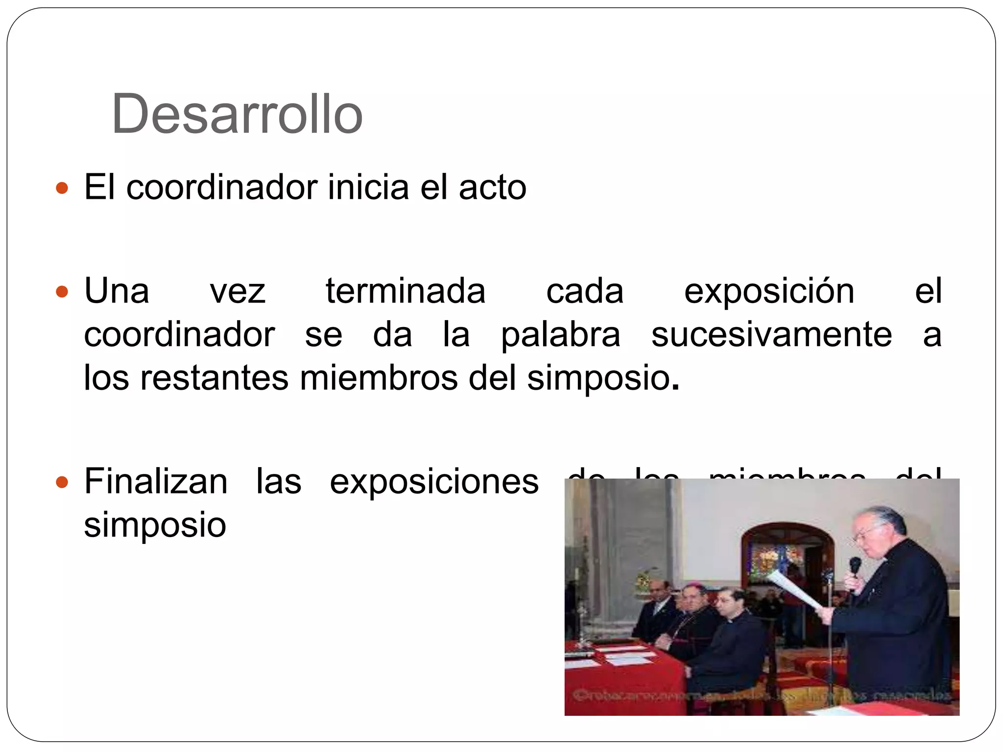 Desarrollo
El coordinador inicia el acto
Una vez terminada cada exposición el
coordinador se da la palabra sucesivamente a
los restantes miembros del simposio.
Finalizan las exposiciones de los miembros del
simposio