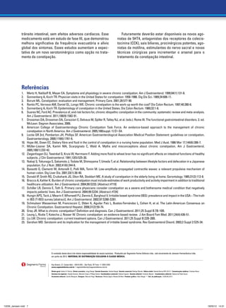trânsito intestinal, sem efeitos adversos cardíacos. Esse                                                                Futuramente deverão estar disponíveis os novos ago-
              medicamento está em estudo de fase III, que demonstrou                                                                nistas de 5HT4, antagonistas dos receptores da colecis-
              melhora significativa da frequência evacuatória e alívio                                                              tocinina (CCK), sais biliares, procinérgicos potentes, ago-
              global dos sintomas. Esses estudos aumentam a expec-                                                                  nistas da motilina, estimulantes do nervo sacral e novas
              tativa de um novo serotoninérgico como opção no trata-                                                                técnicas cirúrgicas para incrementar o arsenal para o
              mento da constipação.                                                                                                 tratamento da constipação intestinal.




              Referências
              1.	  Mertz H, Naliboff B, Mayer EA. Symptoms and physiology in severe chronic constipation. Am J Gastroenterol. 1999;94(1):131-8.
              2.	  Sonnenberg A, Koch TR. Physician visits in the United States for constipation: 1958-1986. Dig Dis Sci. 1989;34:606-11.
              3.	  Borum ML. Constipation: evaluation and management. Primary Care. 2001;28:577-90.
              4.	  Rantis PC, Vernava AM, Daniel GL, Longo WE. Chronic constipation-is the work-up worth the cost? Dis Colon Rectum. 1997;40:280-6.
              5.	  Sonnenberg A, Koch TR. Epidemiology of constipation in the United States. Dis Colon Rectum. 1989;32:1-8.
              6.	  Suares NC, Ford AC. Prevalence of, and risk factors for, chronic idiopathic constipation in the community: systematic review and meta-analysis.
                   Am J Gastroenterol. 2011;106(9):1582-91.
              7.	 Drossman DA, Drossman DA, Corazziari E, Delvaux M, Spiller R, Talley NJ, et al. (eds.). Rome III. The functional gastrointestinal disorders. 3. ed.
                   McLean: Degnon Associates; 2006.
              8.	 American College of Gastroenterology Chronic Constipation Task Force. An evidence-based approach to the management of chronic
                   constipation in North America. Am J Gastroenterol. 2005;100(suppl. 1):S1-S4.
              9.	 Locke GR 3rd, Pemberton JH, Phillips SF. American Gastroenterological Association Medical Position Statement: guidelines on constipation.
                   Gastroenterology. 2000;119(6):1761-6.
              10.	 Hope AK, Down EC. Dietary fibre and fluid in the control of constipation in a nursing home population. Med J Aust. 1986 Mar 17;144(6):306-7.
              11.	Müller-Lissner SA, Kamm MA, Scarpignato C, Wald A. Myths and misconceptions about chronic constipation. Am J Gastroenterol.
                   2005;100(1):232-42.
              12.	 Ziegenhagen DJ, Tewinkel G, Kruis W, Herrmann F. Adding more fluid to wheat bran has no significant effects on intestinal functions of healthy
                   subjects. J Clin Gastroenterol. 1991;13(5):525-30.
              13.	 Nakaji S, Tokunaga S, Sakamoto J, Todate M, Shimoyama T, Umeda T, et al. Relationship between lifestyle factors and defecation in a Japanese
                   population. Eur J Nutr. 2002;41(6):244-8.
              14.	 Bassotti G, Clementi M, Antonelli E, Pelli MA, Tonini M. Low-amplitude propagated contractile waves: a relevant propulsive mechanism of
                   human colon. Dig Liver Dis. 2001;33(1):36-40.
              15.	 Donald IP, Smith RG, Cruikshank JG, Elton RA, Stoddart ME. A study of constipation in the elderly living at home. Gerontology. 1985;31(2):112-8.
              16.	 Bracco A, Kahler K. Burden of chronic constipation must include estimates of work productivity and activity impairment in addition to traditional
                   healthcare utilization. Am J Gastroenterol. 2004;99:S233. [Abstract #719]
              17.	 Schiller LR, Dennis E, Toth G. Primary care physicians consider constipation as a severe and bothersome medical condition that negatively
                   impacts patients’ lives. Am J Gastroenterol. 2004;99:S234. [Abstract #724]
              18.	 Hungin APS, Tack J, Mearin F, Whorwell PJ, Dennis E, Barghout V. Irritable bowel syndrome (IBS): prevalence and impact in the USA – The truth
                   in IBS (T-IBS) survey [abstract]. Am J Gastroenterol. 2002;97:S280-S281.
              19.	 Schmulson Wasserman M, Francisconi C, Olden K, Aguilar Paíz L, Bustos-Fernández L, Cohen H, et al. The Latin-American Consensus on
                   Chronic Constipation. Gastroenterol Hepatol. 2008;31(2):59-74.
              20.	 Gray JR. What is chronic constipation? Definition and diagnosis. Can J Gastroenterol. 2011;25 Suppl B:7B-10B.
              21.	 Leung L, Riutta T, Kotecha J, Rosser W. Chronic constipation: an evidence-based review. J Am Board Fam Med. 2011;24(4):436-51.
              22.	 Liu LW. Chronic constipation: current treatment options. Can J Gastroenterol. 2011;25 Suppl B:22B-28B.
              23.	 Gershon MD. Serotonin and its implication for the management of irritable bowel syndrome. Rev Gastroenterol Disord. 2003;3 Suppl 2:S25-34.




                                      O conteúdo desta obra é de inteira responsabilidade de seu(s) autor(es). Produzido por Segmento Farma Editores Ltda., sob encomenda de Janssen Farmacêutica Ltda,
                                      em junho de 2012. Material de distribuição exclusiva à classe médica.


                                      Rua Anseriz, 27, Campo Belo – 04618-050 – São Paulo, SP. Fone: 11 3093-3300
                                      www.segmentofarma.com.br • segmentofarma@segmentofarma.com.br

                                      Diretor-geral: Idelcio D. Patricio Diretor executivo: Jorge Rangel Gerente financeira: Andréa Rangel Gerente comercial: Rodrigo Mourão Editora-chefe: Daniela Barros MTb 39.311 Comunicações médicas: Cristiana Bravo
                                      Gerentes de negócios: Claudia Serrano, Marcela Crespi e Philipp Santos Coordenadora comercial: Andrea Figueiro Gerente editorial: Cristiane Mezzari Coordenadora editorial: Fabiana de Paula Souza




                                                                                                                                                                                                                                                                  7
                                      Assistente editorial: Camila Mesquita Designer: Marcelo Peigo Revisoras: Patrizia Zagni e Renata Del Nero Produtor gráfico: Fabio Rangel • Cód. da publicação: 13239.06.2012




13239_Janssen.indd 7                                                                                                                                                                                                                                          18/05/12 14:31
 