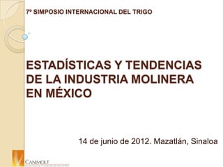 7º SIMPOSIO INTERNACIONAL DEL TRIGO




ESTADÍSTICAS Y TENDENCIAS
DE LA INDUSTRIA MOLINERA
EN MÉXICO


              14 de junio de 2012. Mazatlán, Sinaloa
 