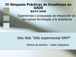 Sitio Web “Wiki experimental RRPP” Mónica de Arteche – Paola Dellepiane IV Simposio Prácticas de Enseñanza en UADE Mayo 2008 Experiencias o propuestas de integración de  las nuevas tecnologías a la enseñanza 
