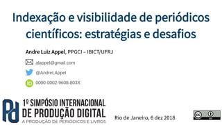 Indexação e visibilidade de periódicos
científicos: estratégias e desafios
Rio de Janeiro, 6 dez 2018
Andre Luiz Appel, PPGCI – IBICT/UFRJ
alappel@gmail.com
@AndreLAppel
0000-0002-9608-803X
 