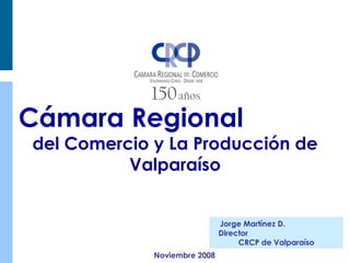 Cámara Regional  del Comercio y La Producción de Valparaíso Jorge Martínez D.  Director  CRCP de Valparaíso Noviembre 2008 