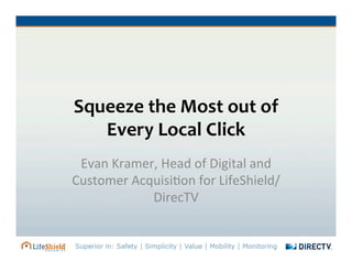 Squeeze	
  the	
  Most	
  out	
  of	
  	
  
Every	
  Local	
  Click	
  
Evan	
  Kramer,	
  Head	
  of	
  Digital	
  and	
  
Customer	
  Acquisi:on	
  for	
  LifeShield/
DirecTV	
  
 