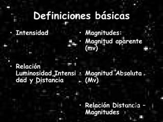 Definiciones básicas Intensidad Relación Luminosidad,Intensidad y Distancia Magnitudes: Magnitud aparente (mv) Magnitud Absoluta (Mv) Relación Distancia – Magnitudes 