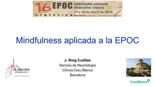 Mindfulness aplicada a la EPOC
J. Roig Cutillas
Servicio de Neumología
Clínica Creu Blanca
Barcelona
 