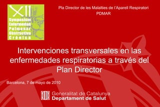 Pla Director de les Malalties de l’Aparell Respiratori PDMAR Intervenciones transversales en las enfermedades respiratorias a través  del Plan Director Barcelona, 7 de mayo de 2010 