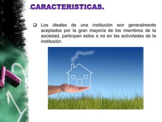  Los ideales de una institución son generalmente
  aceptados por la gran mayoría de los miembros de la
  sociedad, participen estos o no en las actividades de la
  institución.
 