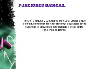 Tienden a regular y controlar la conducta. debido a que
las instituciones son las expectaciones aceptadas por la
   sociedad, la desviación con respecto a éstas podrá
                   sanciones negativas.
 