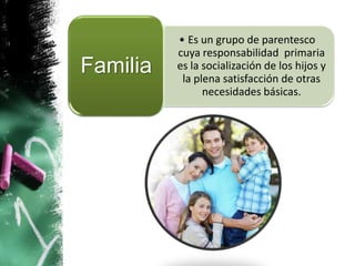 • Es un grupo de parentesco
          cuya responsabilidad primaria
Familia   es la socialización de los hijos y
           la plena satisfacción de otras
                necesidades básicas.
 