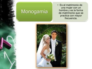• Es el matrimonio de
               una mujer con un
             hombre y es la forma
Monogamia    de matrimonio que se
              practica con mayor
                  frecuencia.
 