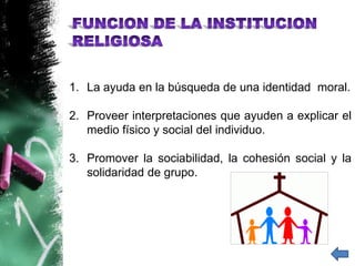 1. La ayuda en la búsqueda de una identidad moral.

2. Proveer interpretaciones que ayuden a explicar el
   medio físico y social del individuo.

3. Promover la sociabilidad, la cohesión social y la
   solidaridad de grupo.
 