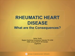RHEUMATIC HEART
DISEASE
What are the Consequences?
Nahar Taufiq
Bagian Kardiologi Kedokteran Vaskuler FK UGM
KSM Jantung RSUP DR Sardjito
Jogjakarta
 