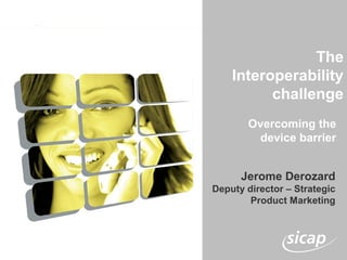 The
Interoperability
challenge
Jerome Derozard
Deputy director – Strategic
Product Marketing
Overcoming the
device barrier
 