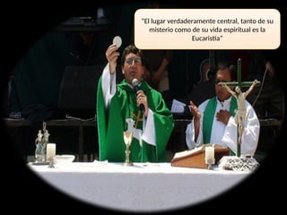 “El lugar verdaderamente central, tanto de su
misterio como de su vida espiritual es la
Eucaristía”
 