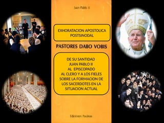 EXHORATACION APOSTOLICA
POSTSINODAL
DE SU SANTIDAD
JUAN PABLO II
AL EPISCOPADO
AL CLERO Y A LOS FIELES
SOBRE LA FORMACION DE
LOS SACERDOTES EN LA
SITUACION ACTUAL
 