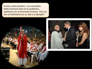 Frente a estos desafíos, “Los sacerdotes
deben formarse bien en lo académico,
espiritual y en su formación humana. Para así,
dar un testimonio con su vida y su ejemplo”.
 