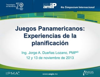 Juegos Panamericanos:
Experiencias de la
planificación
Ing. Jorge A. Dueñas Lozano, PMP®
12 y 13 de noviembre de 2013

 