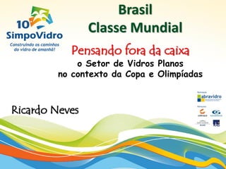 Brasil
                Classe Mundial
           Pensando fora da caixa
             o Setor de Vidros Planos
         no contexto da Copa e Olimpíadas



Ricardo Neves
 
