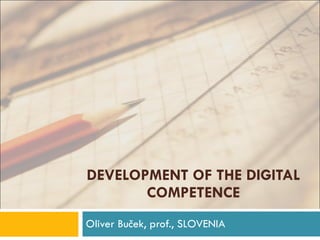 DEVELOPMENT OF THE DIGITAL COMPETENCE Oliver Buček, prof., SLOVENIA 