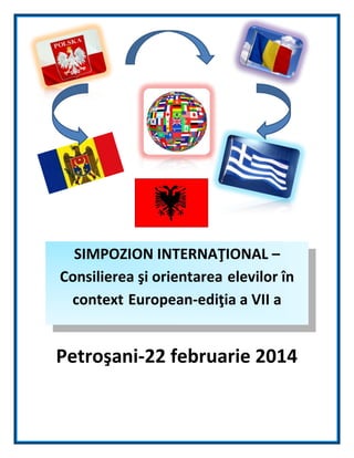 SIMPOZION INTERNAŢIONAL –
Consilierea şi orientarea elevilor în
context European-ediţia a VII a

Petroşani-22 februarie 2014

 