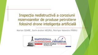 Inspecția nedistructivă a coroziunii
rezervoarelor de produse petroliere
folosind drone inteligența artificială
Marian SOARE, Sorin Andrei NEGRU, Petrișor-Valentin PÂRVU
 