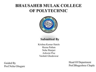 BHAUSAHEB MULAK COLLEGE
OF POLYTECHNIC
Submitted By
Guided By
Prof.Neha Ghugare
Head Of Department
Prof.Bhageshree Chaple
Krishna Kumar Hatele
Heena Pathan
Neha Wanjari
Ashwini Pise
Vaishali Ghodeswar
 