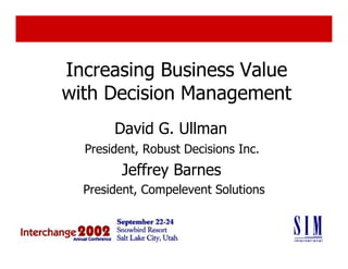 Increasing Business Value
with Decision Management
       David G. Ullman
  President, Robust Decisions Inc.
        Jeffrey Barnes
  President, Compelevent Solutions
                       Pr
          Copyright, Robust Decisions, 2002   1
             www.robustdecisions.com
 
