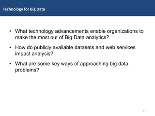 • What technology advancements enable organizations to
make the most out of Big Data analytics?
• How do publicly available datasets and web services
impact analysis?
• What are some key ways of approaching big data
problems?
27
Technology for Big Data
 