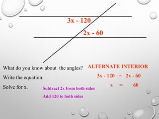 2x - 60
3x - 120
What do you know about the angles?
Write the equation.
Solve for x.
ALTERNATE INTERIOR
3x - 120 = 2x - 60
x = 60
Subtract 2x from both sides
Add 120 to both sides
 