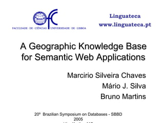A Geographic Knowledge Base for Semantic Web Applications Marcirio Silveira Chaves Mário J. Silva Bruno Martins 20º  Brazilian Symposium on Databases - SBBD 2005 Uberlândia - MG Linguateca www.linguateca.pt 