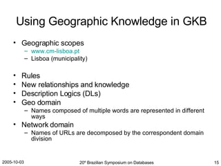 Using Geographic Knowledge in GKB Geographic scopes www.cm-lisboa.pt Lisboa (municipality) Rules New relationships and knowledge Description Logics (DLs) Geo domain Names composed of multiple words are represented in different ways Network domain Names of URLs are decomposed by the correspondent domain division 