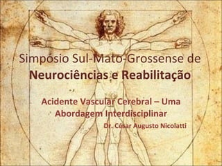 Simpósio Sul-Mato-Grossense de  Neurociências e Reabilitação Acidente Vascular Cerebral – Uma Abordagem Interdisciplinar Dr. César Augusto Nicolatti 