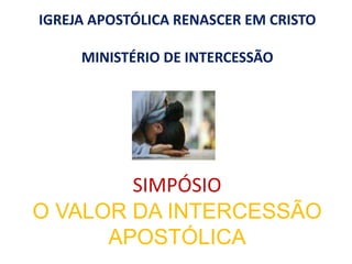 SIMPÓSIO
O VALOR DA INTERCESSÃO
APOSTÓLICA
IGREJA APOSTÓLICA RENASCER EM CRISTO
MINISTÉRIO DE INTERCESSÃO
 