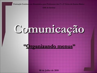 Comunicação “ Organizando menus ” Formação Contínua em Matemática para Professores dos 1º e 2º Ciclos do Ensino Básico ESE de Setúbal 08 de Julho de 2010 