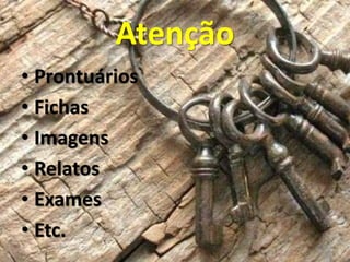 Atenção
• Prontuários
• Fichas
• Imagens
• Relatos
• Exames
• Etc.
 