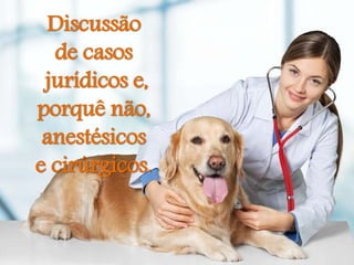 Discussão
de casos
jurídicos e,
porquê não,
anestésicos
e cirúrgicos.
 
