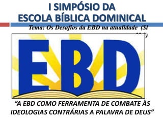 Tema: Os Desafios da EBD na atualidade (Sl 
11.3) 
“A EBD COMO FERRAMENTA DE COMBATE ÀS 
IDEOLOGIAS CONTRÁRIAS A PALAVRA DE DEUS” 
 