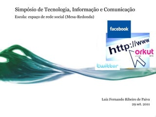 Simpósio de Tecnologia, Informação e Comunicação Luiz Fernando Ribeiro de Paiva 29 set. 2011 Escola: espaço de rede social (Mesa-Redonda) 