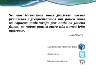 Luiz Fernando Ribeiro de Paiva @luizrpaiva [email_address] Se não tornarmos mais flexíveis nossas premissas e frequentarmos um pouco mais os espaços multitarefa por onde os jovens fluem, as novas pontes entre nós nunca irão aparecer. Luiz Algarra 