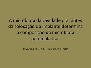 A microbiota da cavidade oral antes
da colocação do implante determina
a composição da microbiota
periimplantar.
Heydenrijk et al.,2002; Quirynen et al. 2002
 