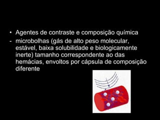 Agentes de contraste e composição química microbolhas (gás de alto peso molecular, estável, baixa solubilidade e biologicamente inerte) tamanho correspondente ao das hemácias, envoltos por cápsula de composição diferente 
