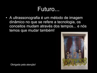Futuro... A ultrassonografia é um método de imagem dinâmico no que se refere a tecnologia, os conceitos mudam através dos tempos... e nós temos que mudar também! Obrigada pela atenção! 