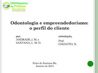 Odontologia e empreendedorismo:
       o perfil do cliente
  por,                              orientação,
  ANDRADE, J. M. e                  Prof.
  SANTANA, L. M. D.                 GNOATTO, N.




             Feira de Santana-Ba,
               Janeiro de 2013
 