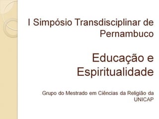 I Simpósio Transdisciplinar de PernambucoEducação e EspiritualidadeGrupo do Mestrado em Ciências da Religião da UNICAP 