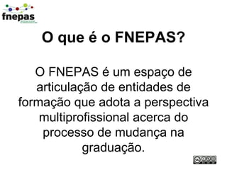 O que é o FNEPAS? O FNEPAS é um espaço de articulação de entidades de formação que adota a perspectiva multiprofissional acerca do processo de mudança na graduação. 
