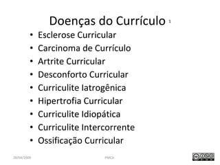 Doenças do Currículo  1 Esclerose Curricular Carcinoma de Currículo Artrite Curricular Desconforto Curricular Curriculite Iatrogênica Hipertrofia Curricular Curriculite Idiopática Curriculite Intercorrente Ossificação Curricular PMCJr.  / 47 28/04/2009 